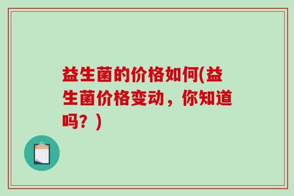 益生菌的价格如何(益生菌价格变动，你知道吗？)