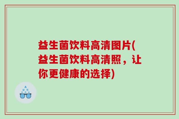益生菌饮料高清图片(益生菌饮料高清照，让你更健康的选择)