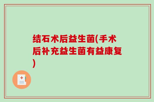 结石术后益生菌(手术后补充益生菌有益康复)