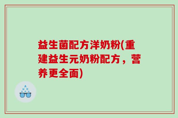 益生菌配方洋奶粉(重建益生元奶粉配方,营养更全面) 益生菌配方洋奶粉(重建益生元奶粉配方,营养更全面)