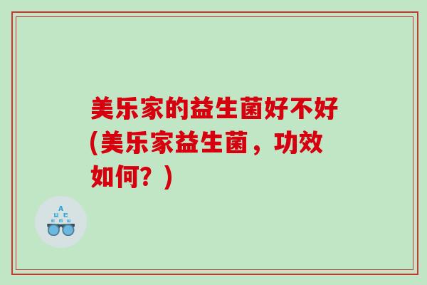 美乐家的益生菌好不好(美乐家益生菌，功效如何？)