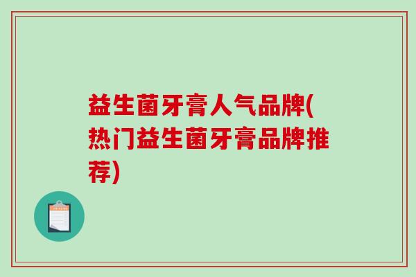 益生菌牙膏人气品牌(热门益生菌牙膏品牌推荐)