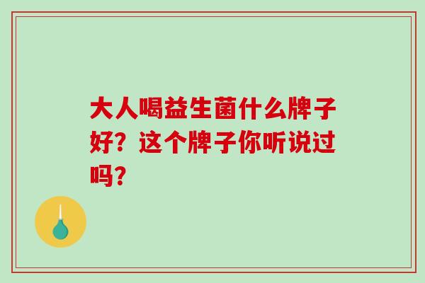 大人喝益生菌什么牌子好？这个牌子你听说过吗？