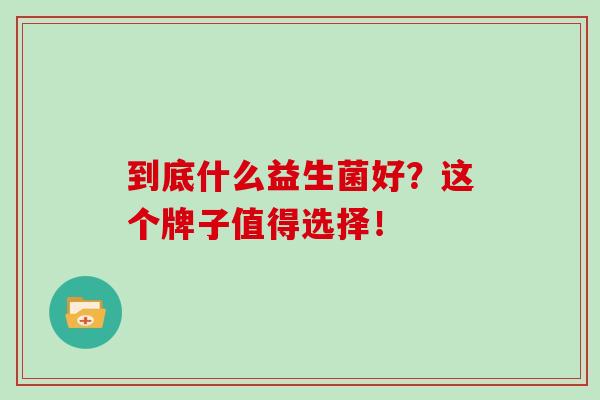 到底什么益生菌好？这个牌子值得选择！