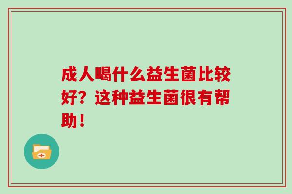 成人喝什么益生菌比较好？这种益生菌很有帮助！