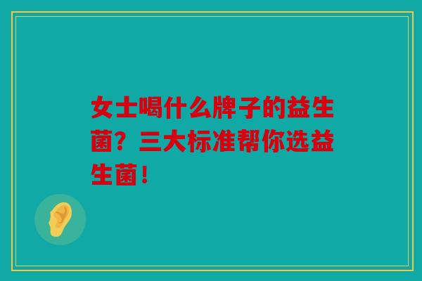 女士喝什么牌子的益生菌？三大标准帮你选益生菌！