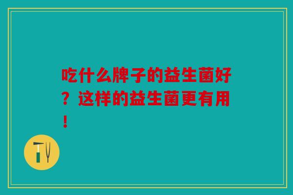 吃什么牌子的益生菌好？这样的益生菌更有用！