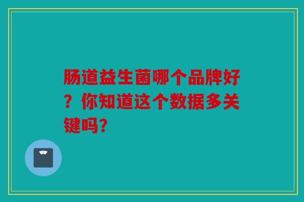 肠道益生菌哪个品牌好？你知道这个数据多关键吗？