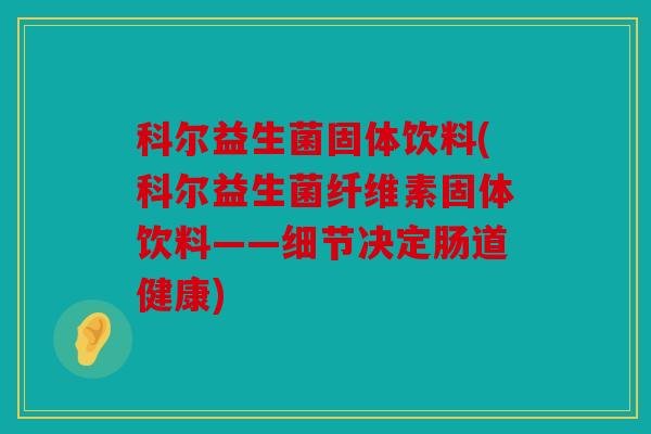 科尔益生菌固体饮料(科尔益生菌纤维素固体饮料——细节决定肠道健康)