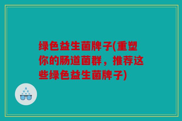 绿色益生菌牌子(重塑你的肠道菌群，推荐这些绿色益生菌牌子)