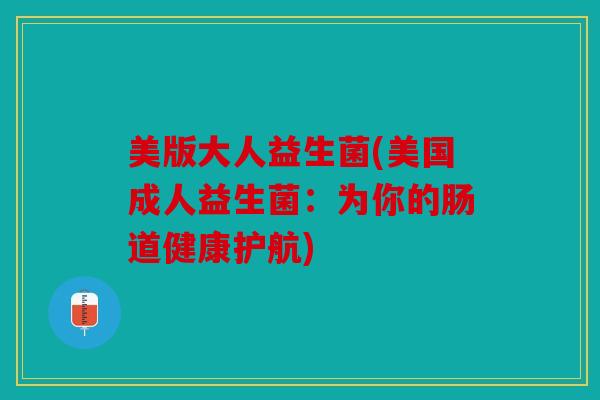 美版大人益生菌(美国成人益生菌：为你的肠道健康护航)