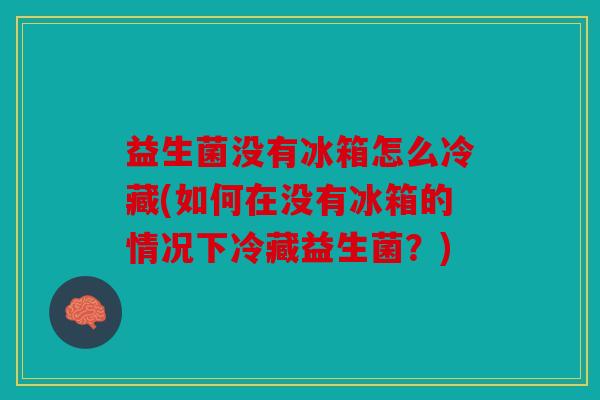 益生菌没有冰箱怎么冷藏(如何在没有冰箱的情况下冷藏益生菌？)