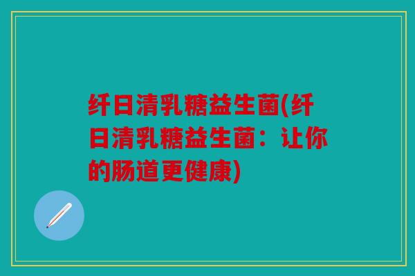纤日清乳糖益生菌(纤日清乳糖益生菌：让你的肠道更健康)
