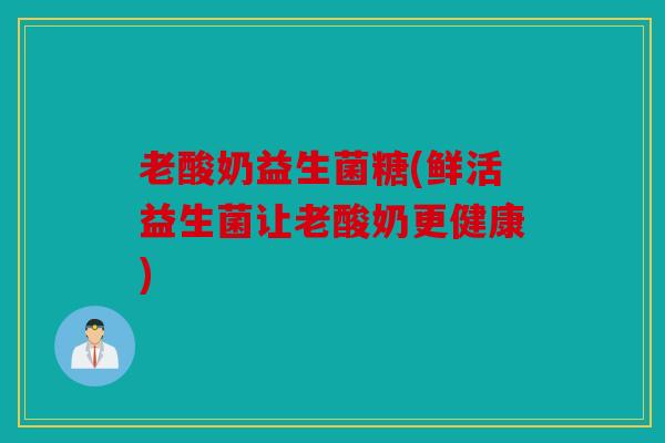 老酸奶益生菌糖(鲜活益生菌让老酸奶更健康)