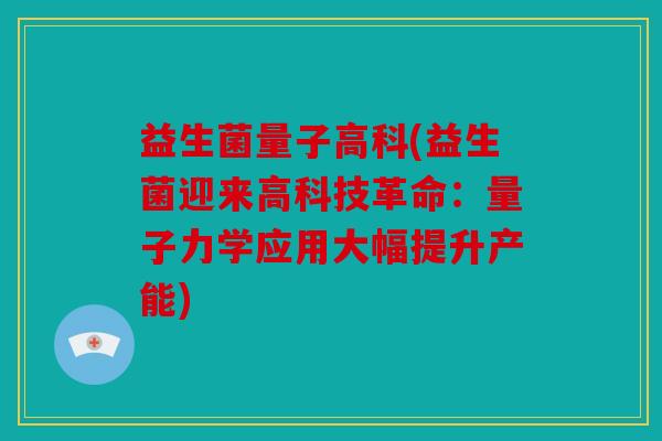 益生菌量子高科(益生菌迎来高科技革命：量子力学应用大幅提升产能)