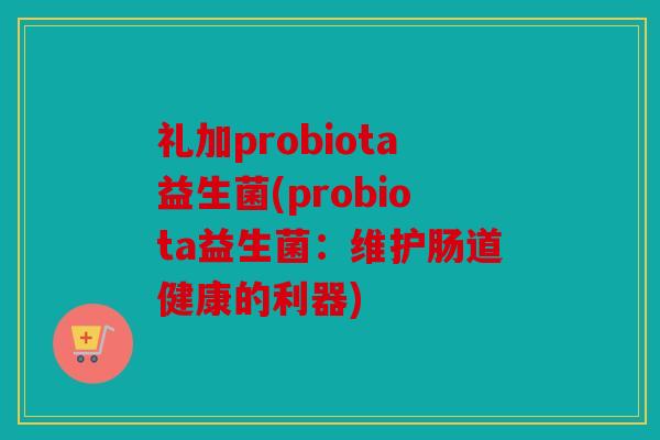 礼加probiota益生菌(probiota益生菌:维护肠道健康的利器) 礼加probiota益生菌(probiota益生菌:维护肠道健康的利器)