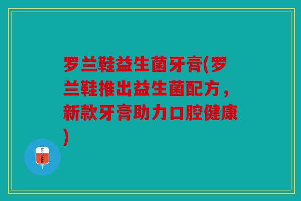 罗兰鞋益生菌牙膏(罗兰鞋推出益生菌配方，新款牙膏助力口腔健康)