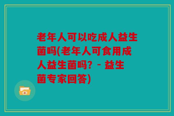 老年人可以吃成人益生菌吗(老年人可食用成人益生菌吗？- 益生菌专家回答)
