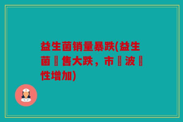 益生菌销量暴跌(益生菌銷售大跌，市場波動性增加)