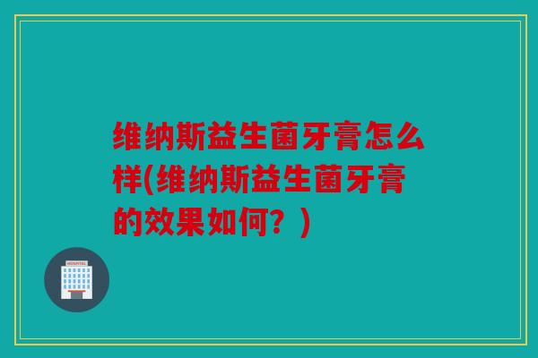 维纳斯益生菌牙膏怎么样(维纳斯益生菌牙膏的效果如何？)