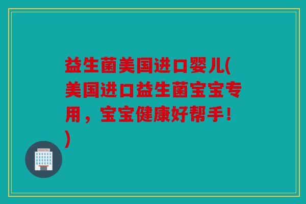 益生菌美国进口婴儿(美国进口益生菌宝宝专用，宝宝健康好帮手！)