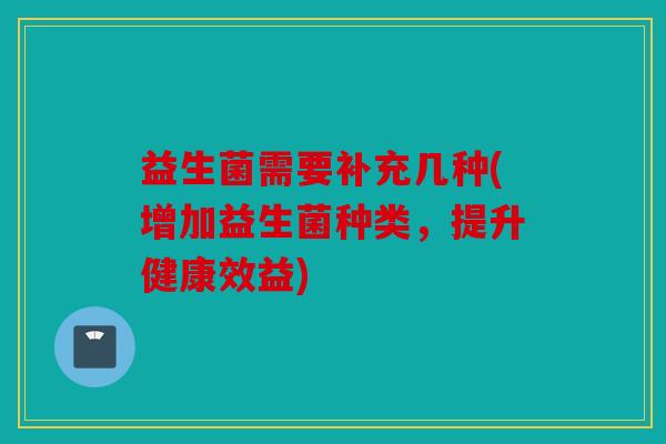 益生菌需要补充几种(增加益生菌种类，提升健康效益)