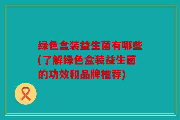 绿色盒装益生菌有哪些(了解绿色盒装益生菌的功效和品牌推荐)