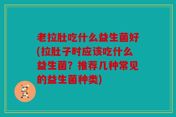 老拉肚吃什么益生菌好(拉肚子时应该吃什么益生菌？推荐几种常见的益生菌种类)
