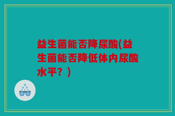 益生菌能否降尿酸(益生菌能否降低体内尿酸水平？)