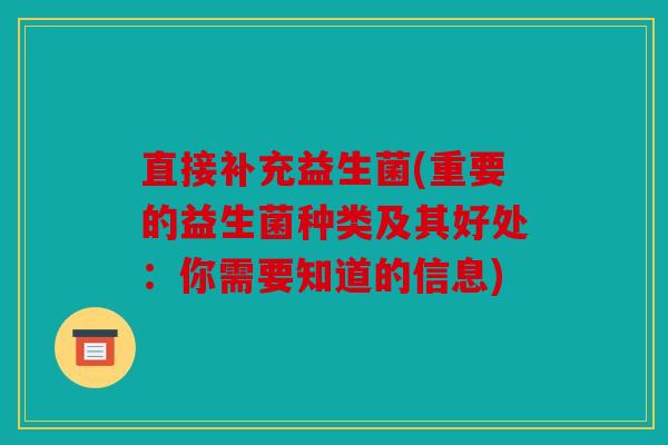 直接补充益生菌(重要的益生菌种类及其好处:你需要知道的信息) 直接补充益生菌(重要的益生菌种类及其好处:你需要知道的信息)