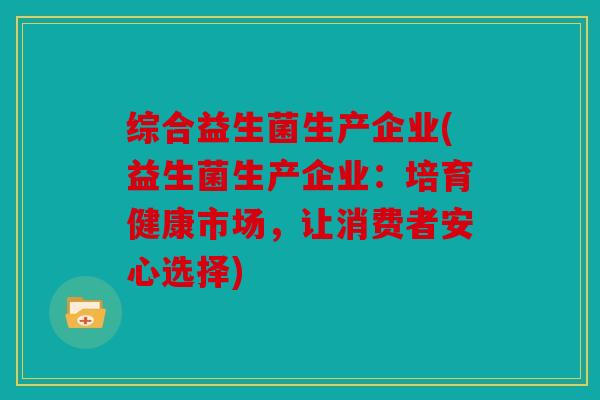 综合益生菌生产企业(益生菌生产企业：培育健康市场，让消费者安心选择)