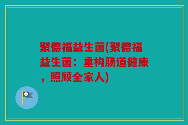 聚德福益生菌(聚德福益生菌：重构肠道健康，照顾全家人)