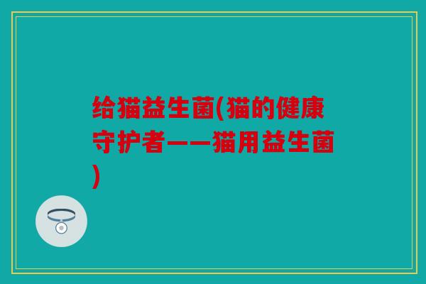给猫益生菌(猫的健康守护者——猫用益生菌)