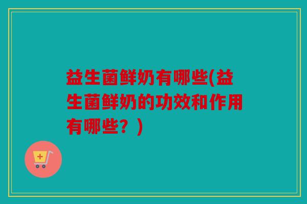 益生菌鲜奶有哪些(益生菌鲜奶的功效和作用有哪些？)