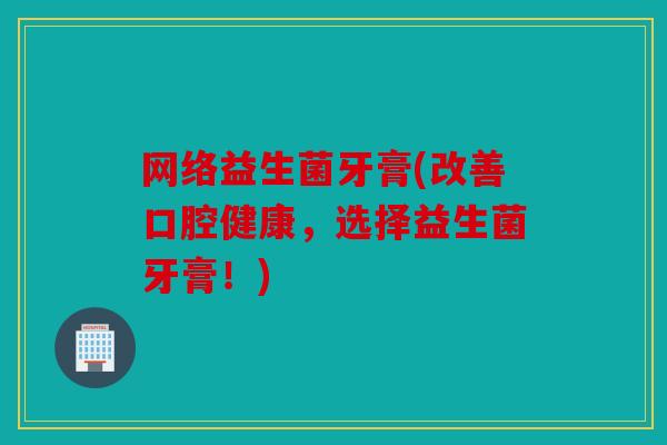 网络益生菌牙膏(改善口腔健康，选择益生菌牙膏！)