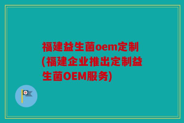 福建益生菌oem定制(福建企业推出定制益生菌OEM服务)