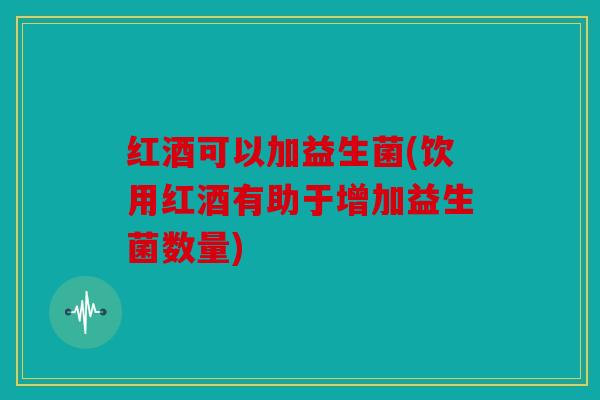 红酒可以加益生菌(饮用红酒有助于增加益生菌数量)