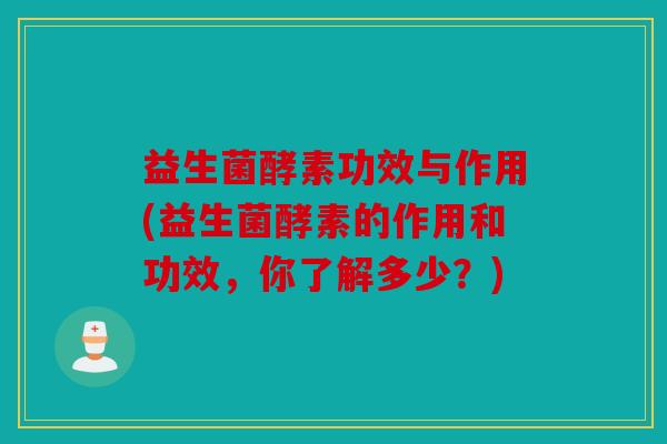 益生菌酵素功效与作用(益生菌酵素的作用和功效，你了解多少？)
