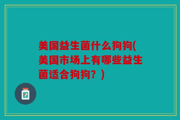 美国益生菌什么狗狗(美国市场上有哪些益生菌适合狗狗？)