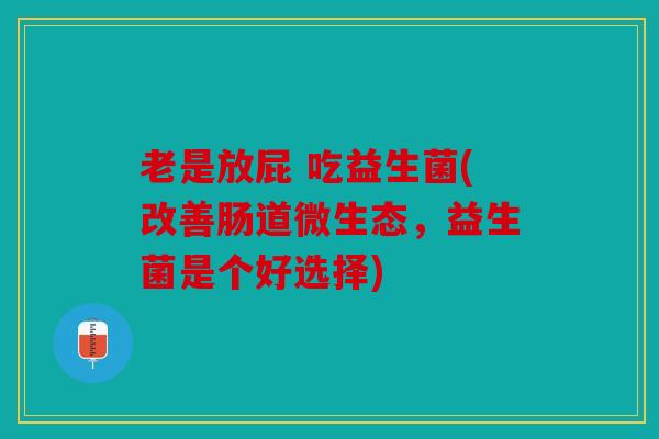 老是放屁 吃益生菌(改善肠道微生态,益生菌是个好选择) 老是放屁 吃益生菌(改善肠道微生态,益生菌是个好选择)