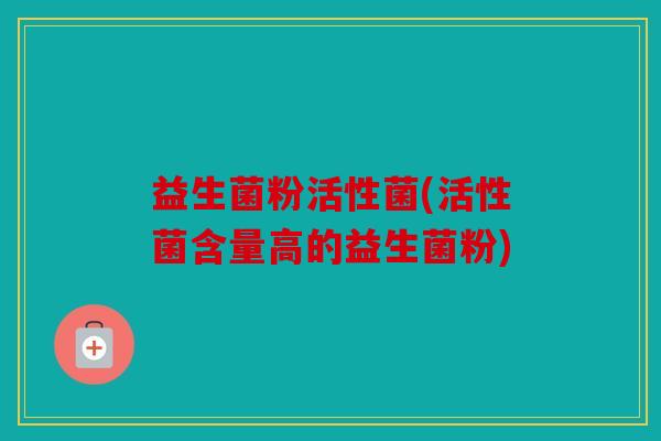 益生菌粉活性菌(活性菌含量高的益生菌粉)