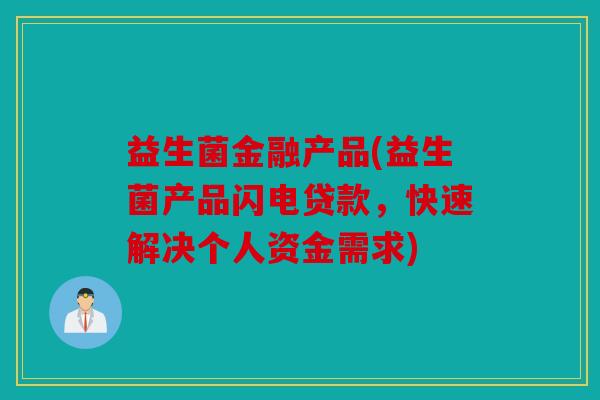 益生菌金融产品(益生菌产品闪电贷款，快速解决个人资金需求)