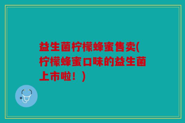 益生菌柠檬蜂蜜售卖(柠檬蜂蜜口味的益生菌上市啦！)