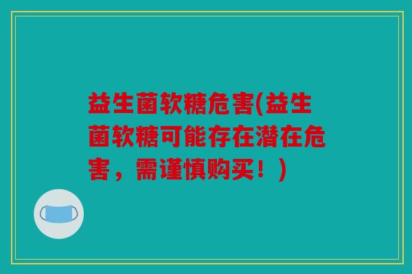 益生菌软糖危害(益生菌软糖可能存在潜在危害，需谨慎购买！)