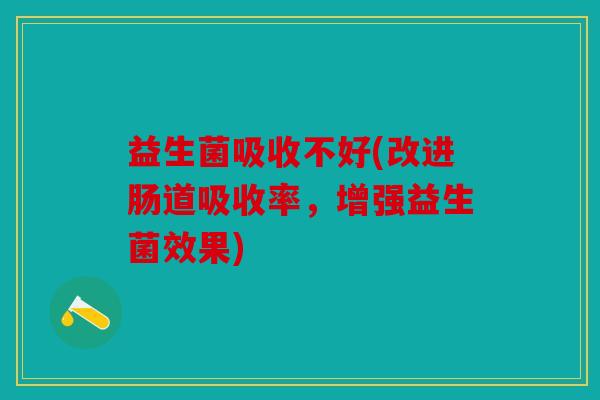 益生菌吸收不好(改进肠道吸收率，增强益生菌效果)