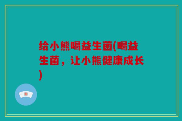 给小熊喝益生菌(喝益生菌，让小熊健康成长)