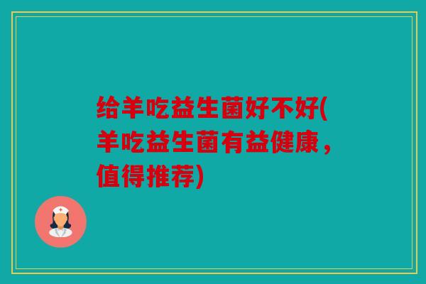 给羊吃益生菌好不好(羊吃益生菌有益健康,值得推荐) 给羊吃益生菌好不好(羊吃益生菌有益健康,值得推荐)