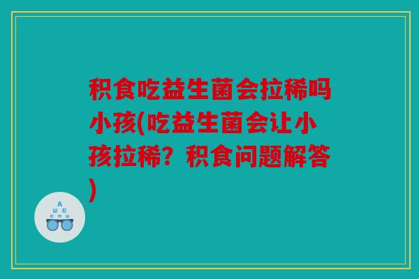 积食吃益生菌会拉稀吗小孩(吃益生菌会让小孩拉稀？积食问题解答)
