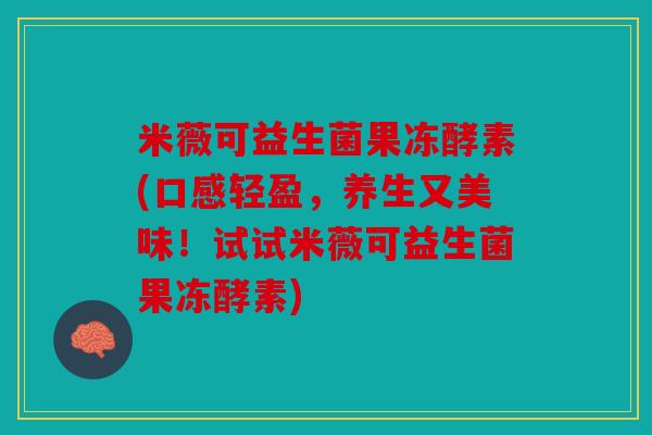 米薇可益生菌果冻酵素(口感轻盈，养生又美味！试试米薇可益生菌果冻酵素)