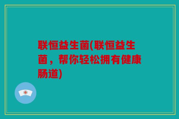 联恒益生菌(联恒益生菌，帮你轻松拥有健康肠道)